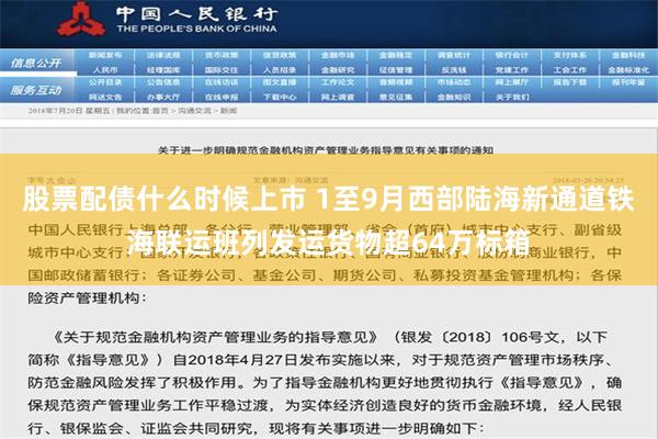 股票配债什么时候上市 1至9月西部陆海新通道铁海联运班列发运货物超64万标箱