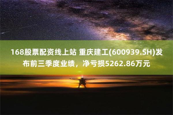 168股票配资线上站 重庆建工(600939.SH)发布前三季度业绩，净亏损5262.86万元