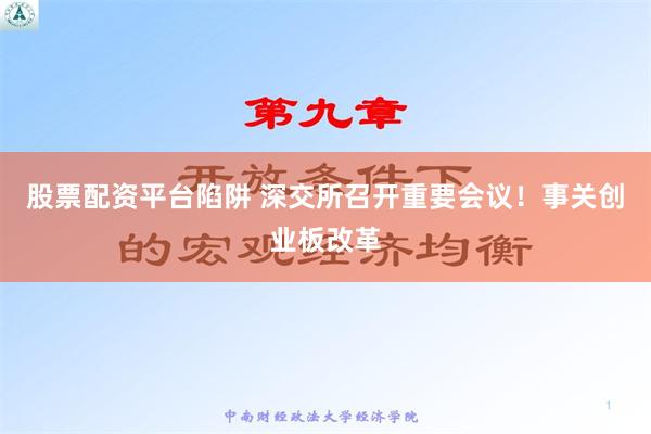 股票配资平台陷阱 深交所召开重要会议！事关创业板改革