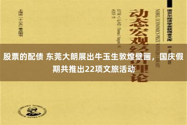 股票的配债 东莞大朗展出牛玉生敦煌壁画，国庆假期共推出22项文旅活动