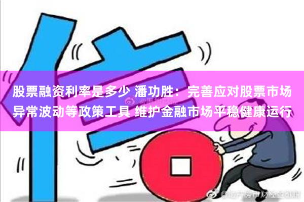 股票融资利率是多少 潘功胜：完善应对股票市场异常波动等政策工具 维护金融市场平稳健康运行