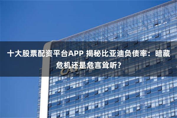 十大股票配资平台APP 揭秘比亚迪负债率：暗藏危机还是危言耸听？