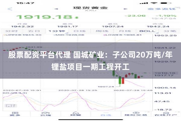 股票配资平台代理 国城矿业：子公司20万吨/年锂盐项目一期工程开工