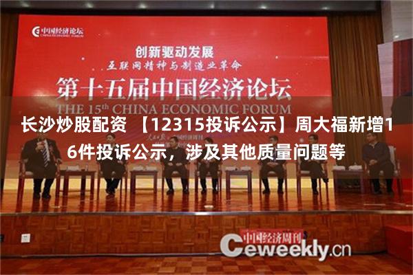 长沙炒股配资 【12315投诉公示】周大福新增16件投诉公示，涉及其他质量问题等