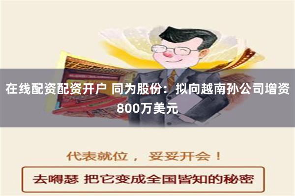 在线配资配资开户 同为股份：拟向越南孙公司增资800万美元