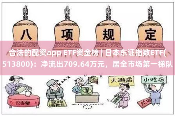 合法的配资app ETF资金榜 | 日本东证指数ETF(513800)：净流出709.64万元，居全市场第一梯队