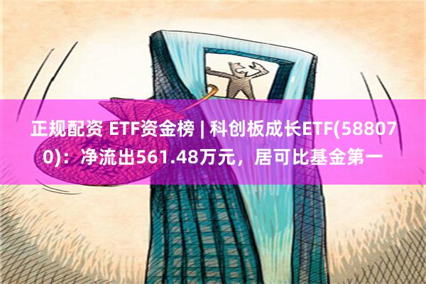 正规配资 ETF资金榜 | 科创板成长ETF(588070)：净流出561.48万元，居可比基金第一