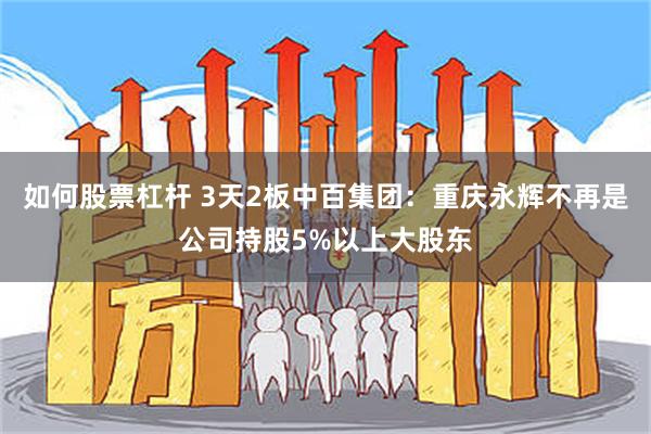 如何股票杠杆 3天2板中百集团：重庆永辉不再是公司持股5%以上大股东