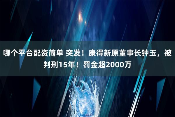 哪个平台配资简单 突发！康得新原董事长钟玉，被判刑15年！罚金超2000万