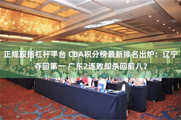 正规股指杠杆平台 CBA积分榜最新排名出炉：辽宁夺回第一 广东2连败却杀回前八？