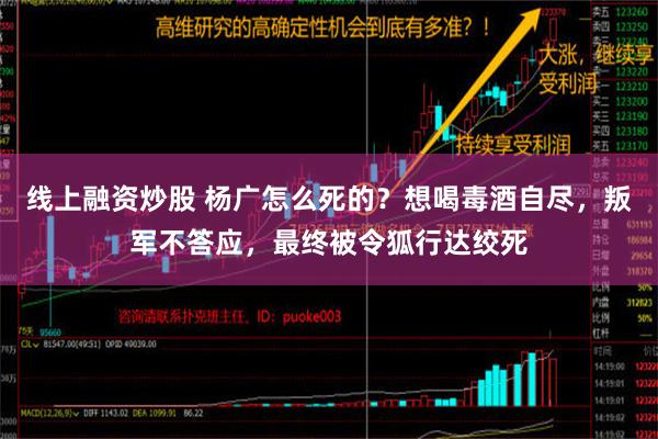 线上融资炒股 杨广怎么死的？想喝毒酒自尽，叛军不答应，最终被令狐行达绞死