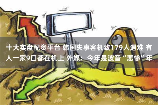 十大实盘配资平台 韩国失事客机致179人遇难 有人一家9口都在机上 外媒：今年是波音“悲惨”年