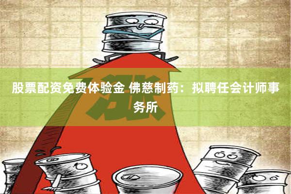 股票配资免费体验金 佛慈制药：拟聘任会计师事务所