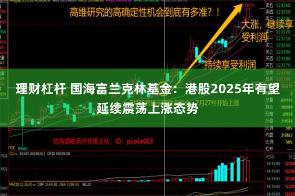 理财杠杆 国海富兰克林基金：港股2025年有望延续震荡上涨态势