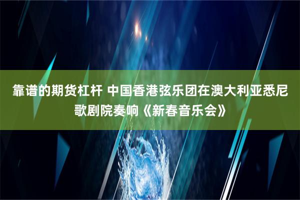 靠谱的期货杠杆 中国香港弦乐团在澳大利亚悉尼歌剧院奏响《新春音乐会》