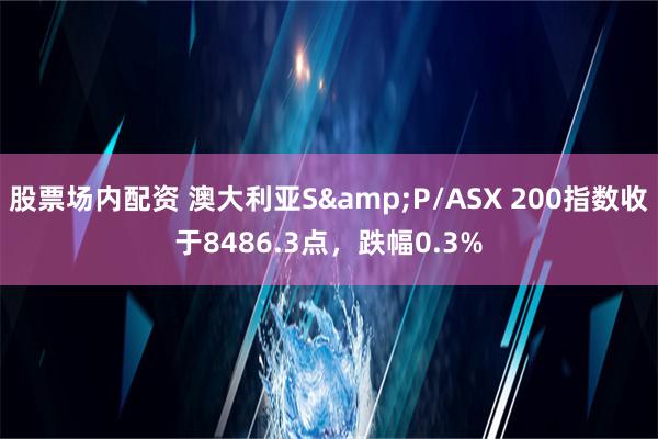 股票场内配资 澳大利亚S&P/ASX 200指数收于8486.3点，跌幅0.3%