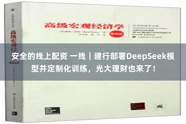 安全的线上配资 一线｜建行部署DeepSeek模型并定制化训练，光大理财也来了！