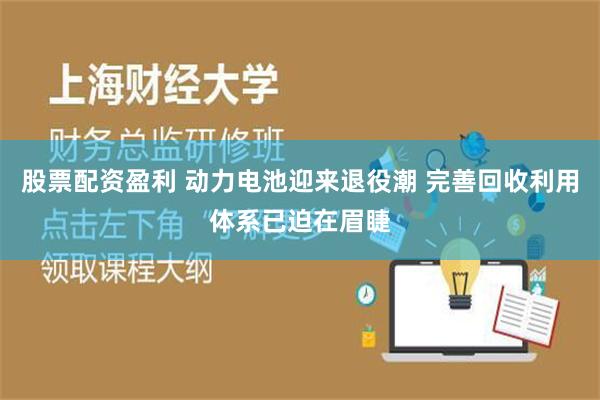 股票配资盈利 动力电池迎来退役潮 完善回收利用体系已迫在眉睫