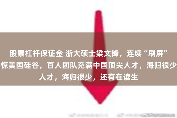 股票杠杆保证金 浙大硕士梁文锋，连续“刷屏”！最新成果震惊美国硅谷，百人团队充满中国顶尖人才，海归很少，还有在读生