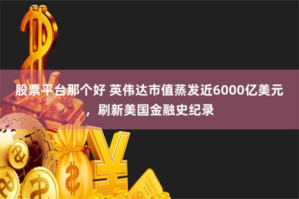 股票平台那个好 英伟达市值蒸发近6000亿美元，刷新美国金融史纪录